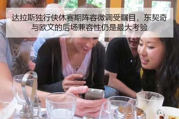 达拉斯独行侠休赛期阵容微调受瞩目，东契奇与欧文的后场兼容性仍是最大考验