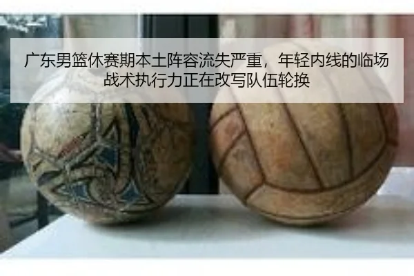 广东男篮休赛期本土阵容流失严重，年轻内线的临场战术执行力正在改写队伍轮换